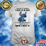 I hate it when i have to be nice to someone i really want to throw a brick at stich shirt