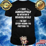 I Have Absolutely No Intention Of Behaving Myself Im Not Even Going To Pretend To T-Shirt