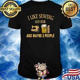 I Like sewing And Beer And Maybe 3 People T-Shirt