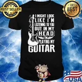 I might look like im listening to you but in my head im playing my guitar shirt