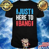 Just Here To Bang 4th of July Shirt