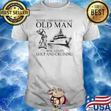 Never Underestimate An Old Man Who Loves Golf And Cruising Shirt