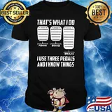 That't What I Do I Use Three Pedals And I Know Things shirt