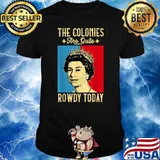 The Colonies Are Quite Rowdy Today 4th of July Independence Queen T-Shirt