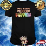 Who needs coffee when you have glorious purpose lgbt shirt