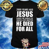 2000 Years Ago Jesus Ended The Debate Of Which Lives Matter He Died For All Shirt