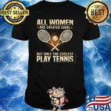 All Women Are Created Equal Only The Coolest Play Tennis Shirt