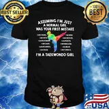 Assuming I'm Just A Normal Girl Was Your First Mistake I'm A Taekwondo Girl Shirt
