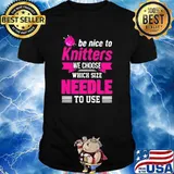 Be Nice To Knitters We Choose Wich Size Needle To Use Shirt