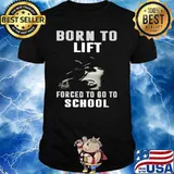 Born To Lift Forced To Go To School Shirt