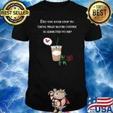 Did You ever stop to think that maybe coffee is addicted to me rose T-Shirt