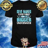 Dive naked Everything Look Bigger Under Water shirt