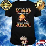 Don't Ever Be Ashamed Of Who You Are Unless You Don't Like Pickleball Shirt
