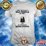 Dont mess with old people we didnt get this age by being stupid shirt