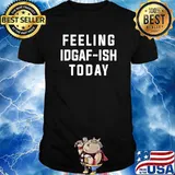 Feeling IDGAF ISH Today Shirt
