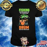 FISHING SOLVES MOST OF MY PROBLEM DRUM SOLVES THE REST SHIRT