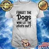 Forget the dogs who lets the idiots out shirt
