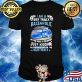 I Am A Dirt Track Raceaholic On The Road To Recovery Just Kidding I'm ON The Road To The Race Track shirt