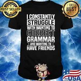 I Constantly Struggle With Wanting To Correct Grammar And Wanting To Have Friends T-shirt