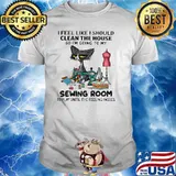 I Feel Like I Should Clean The House So I'm Going To My Sewing Room Cat Shirt