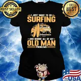 I Just Want To Go Surfing And Ignore All Of My Old Man Problems Shirt Ladies tee