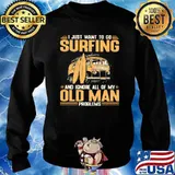 I Just Want To Go Surfing And Ignore All Of My Old Man Problems Shirt Sweater