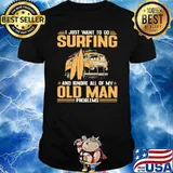 I Just Want To Go Surfing And Ignore All Of My Old Man Problems Shirt