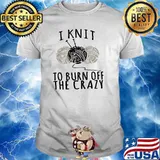 I Knit To Burn Off The crazy Shirt
