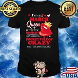 I'm A March Queen But If You Piss Me Off I Alway Have A Pocket Full Of Crazy Waiting To Come Out Shirt