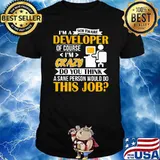 I'm A Software Developer Of Course Crazy Do You Think A Sane Person Would Do This Job Shirt