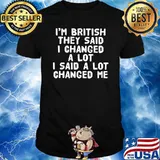 I'm British They Said I Changed A Lot I Said A Lot Changed Me Shirt