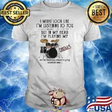 I might look like im listening to you but in my head im playing my drums shirt