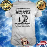 I Never Dreamed I'd Grow Up To Be A Spoiled Wife Of A Grumpy Old Man Fishing But Here I Am Living The Dream Shirt