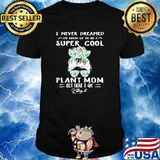 I never dreamed super cool plant mom but here i am killing it shirt