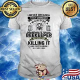 I never dreamed that someday i would be a grumpy old beekeeper killing it shirt
