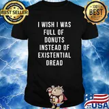 I wish i was full of donuts instead of existential dread shirt