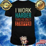 I Work Harder Than An Ungly Stripper shirt