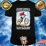 If everything is under control you are just not riding fast enough shirt