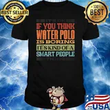It's Ok If You Think Water Polo Is Boring It's Kind Of A Smart People Thing Shirt