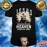 Jesus Because Of Him Heaven Knows My Name Shirt