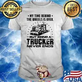 My Time Behind The Unless IS OVer But Being A Trucker Never Ends Shirt