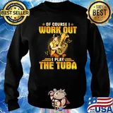 Of Course I Work Out I Play The Tuba Shirt Sweater
