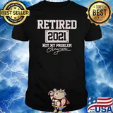 Retired 2021 Not My Problem Anymore Shirt