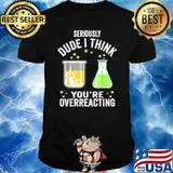 SERIOUSLY DUDE I THINK YOU'RE OVERREACTING FUNNY CHEMISTRY T-Shirt