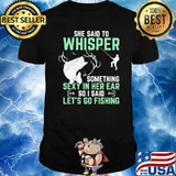 She Said To Whisper Something Sexy In Her Ear So I Said Let's Go Fishing Shirt