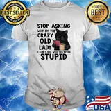Stop asking why im the crazy old lady dont ask why youre so stupid cat shirt