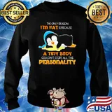 The Only Reason I'm Fat Is Because A Tiny Body Couldn't Store All This Personality Penguin Shirt Sweater