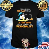 The Only Reason I'm Fat Is Because A Tiny Body Couldn't Store All This Personality Penguin Shirt