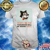 Tomorrow Will Be Worse Shirt