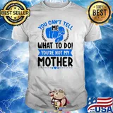 You Can't Tell Me What To Do You're Not My Mother Shirt